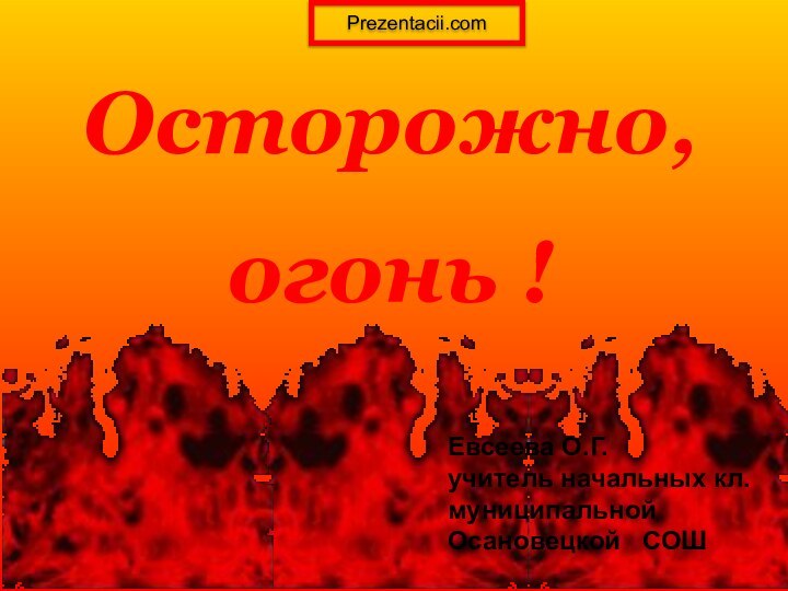 Осторожно,огонь !Евсеева О.Г.учитель начальных кл.муниципальной Осановецкой  СОШPrezentacii.com