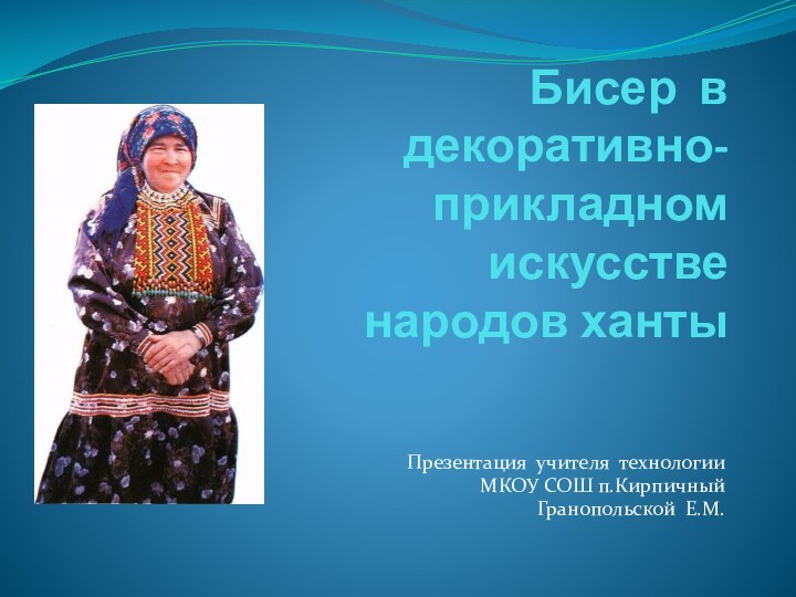 Бисер в декоративно- прикладном искусстве народов хантыПрезентация учителя технологии МКОУ СОШ п.КирпичныйГранопольской Е.М.