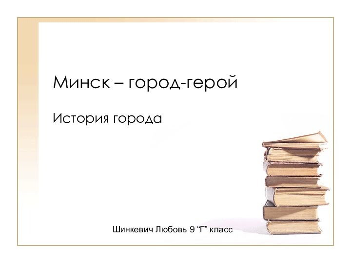 Минск – город-геройИстория городаШинкевич Любовь 9 “Г” класс