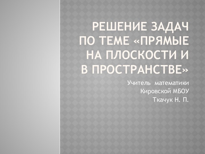 Решение задач по теме «прямые на плоскости и в пространстве» Учитель математики Кировской МБОУТкачук Н. П.