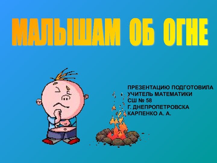 МАЛЫШАМ ОБ ОГНЕ ПРЕЗЕНТАЦИЮ ПОДГОТОВИЛАУЧИТЕЛЬ МАТЕМАТИКИСШ № 58Г. ДНЕПРОПЕТРОВСКАКАРПЕНКО А. А.