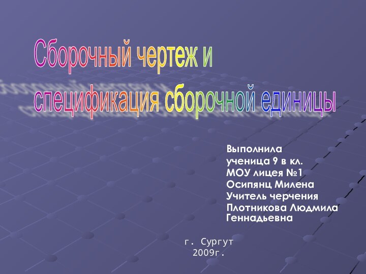 Выполнилаученица 9 в кл.МОУ лицея №1Осипянц МиленаУчитель черченияПлотникова Людмила Геннадьевнаг. Сургут2009г.Сборочный чертеж