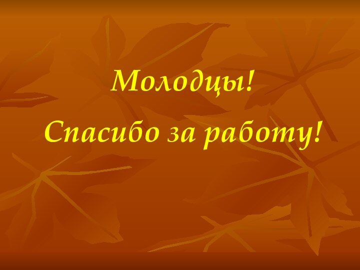 Молодцы!Спасибо за работу!