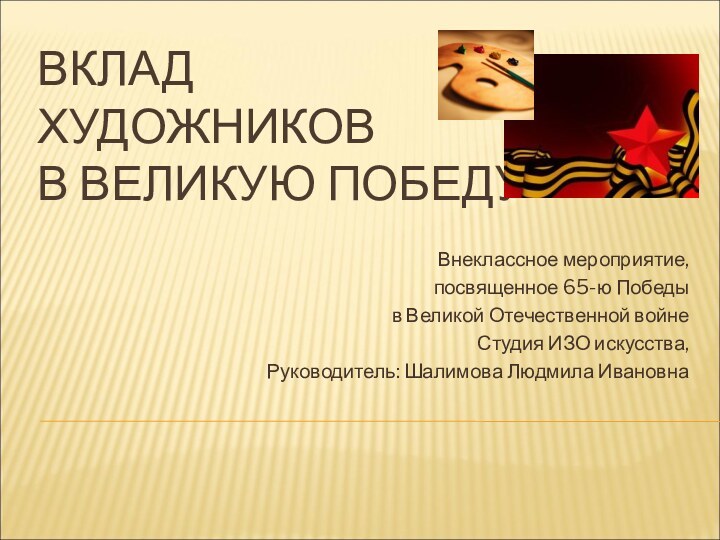 ВКЛАД  ХУДОЖНИКОВ  В ВЕЛИКУЮ ПОБЕДУВнеклассное мероприятие, посвященное 65-ю Победы в