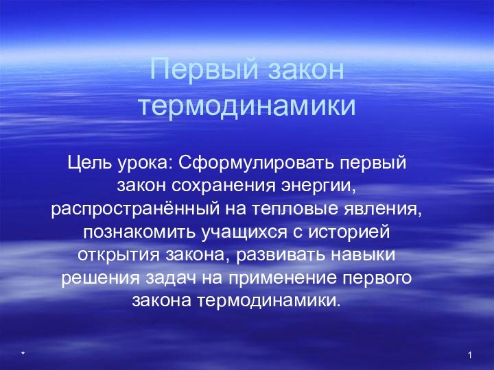 *Первый закон термодинамики Цель урока: Сформулировать первый закон сохранения энергии, распространённый на