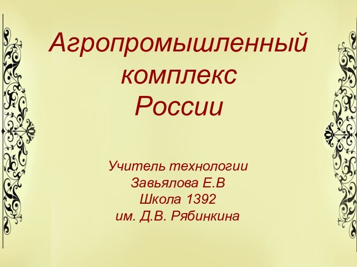 Агропромышленный    комплексРоссииУчитель технологии Завьялова Е.ВШкола 1392 им. Д.В. Рябинкина