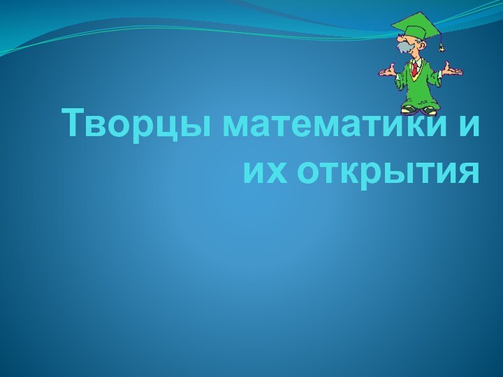 Творцы математики и  их открытия