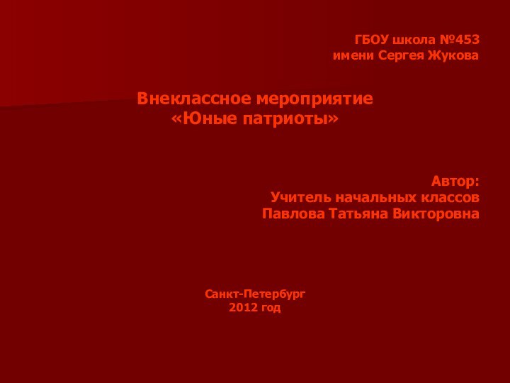 ГБОУ школа №453 имени Сергея ЖуковаВнеклассное мероприятие«Юные патриоты» Автор:Учитель начальных классовПавлова Татьяна ВикторовнаСанкт-Петербург2012 год