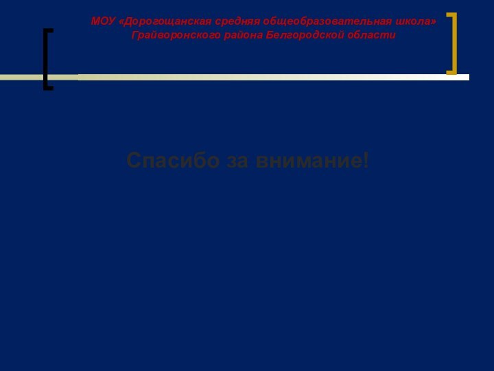 Спасибо за внимание!МОУ «Дорогощанская средняя общеобразовательная школа» Грайворонского района Белгородской области