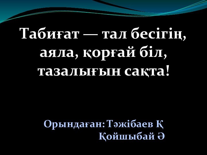 Табиғат — тал бесігің, аяла, қорғай біл, тазалығын сақта!Орындаған: Тәжібаев Қ