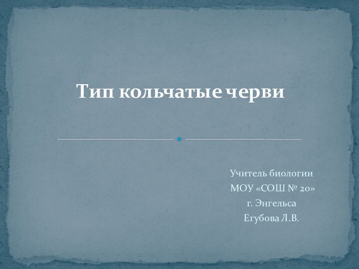 Учитель биологии МОУ «СОШ № 20»г. ЭнгельсаЕгубова Л.В.Тип кольчатые черви