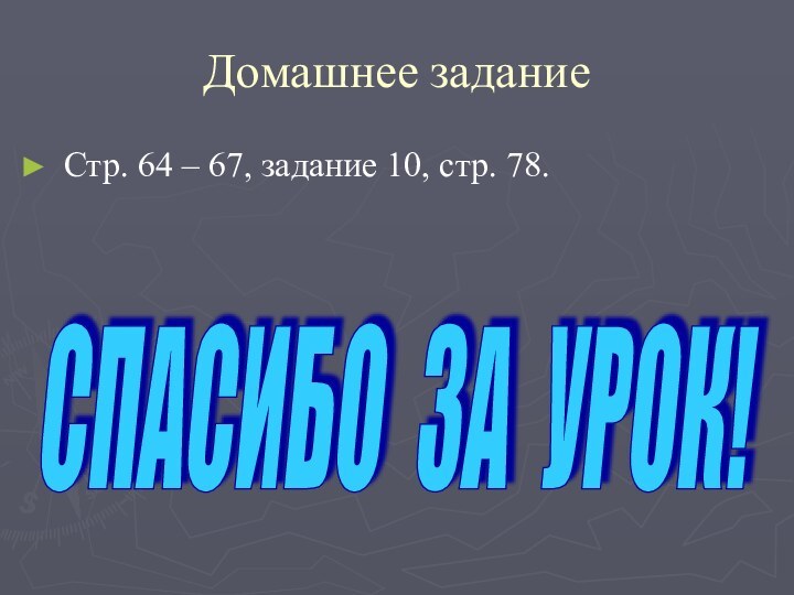 Домашнее заданиеСтр. 64 – 67, задание 10, стр. 78. СПАСИБО ЗА УРОК!