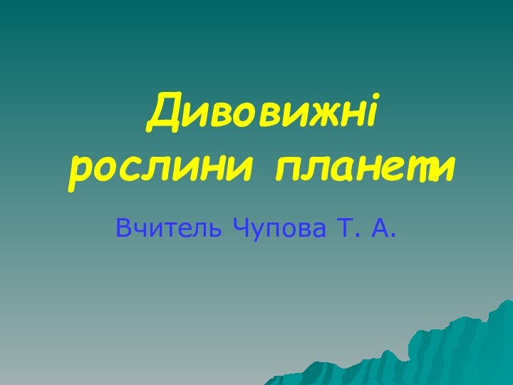 Дивовижні рослини планетиВчитель Чупова Т. А.