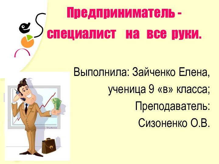 Предприниматель -специалист  на  все руки.Выполнила: Зайченко Елена,ученица 9 «в» класса; Преподаватель: Сизоненко О.В.