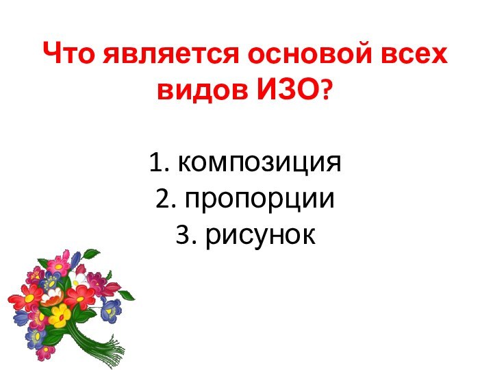 Что является основой всех видов ИЗО?  1. композиция 2. пропорции 3. рисунок