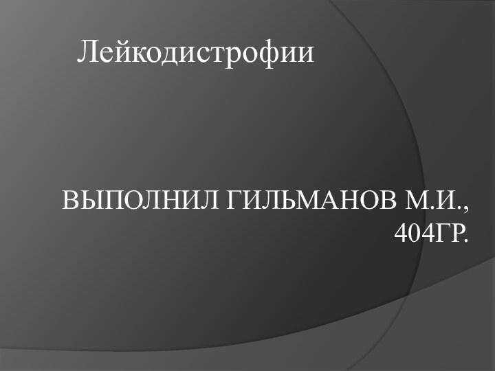 Выполнил Гильманов М.и., 404гр.Лейкодистрофии