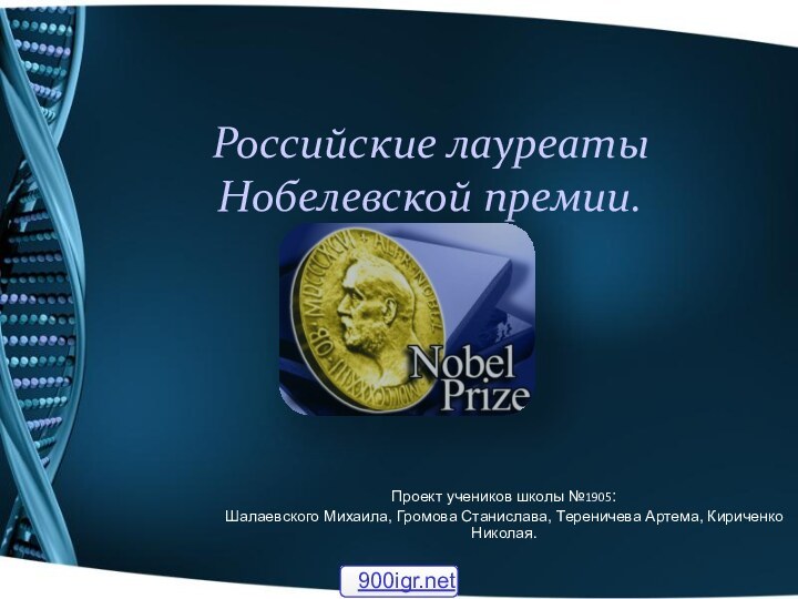 Российские лауреаты Нобелевской премии.Проект учеников школы №1905:Шалаевского Михаила, Громова Станислава, Тереничева Артема, Кириченко Николая.