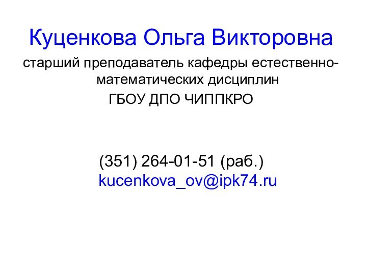 Куценкова Ольга Викторовнастарший преподаватель кафедры естественно-математических дисциплин ГБОУ ДПО ЧИППКРО (351) 264-01-51 (раб.) kucenkova_ov@ipk74.ru