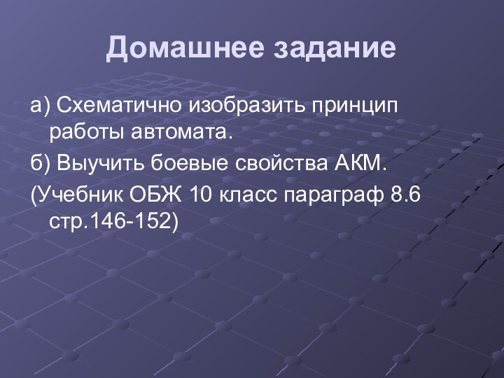 Домашнее заданиеа) Схематично изобразить принцип работы автомата.б) Выучить боевые свойства АКМ.(Учебник ОБЖ