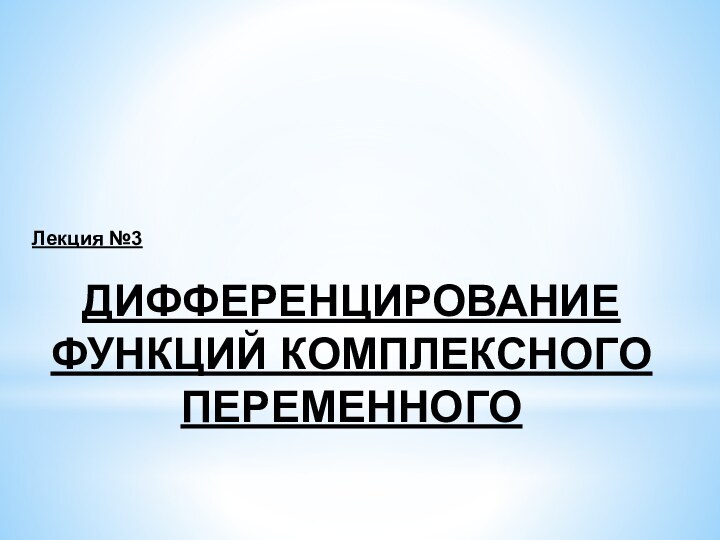 Лекция №3ДИФФЕРЕНЦИРОВАНИЕ ФУНКЦИЙ КОМПЛЕКСНОГО ПЕРЕМЕННОГО