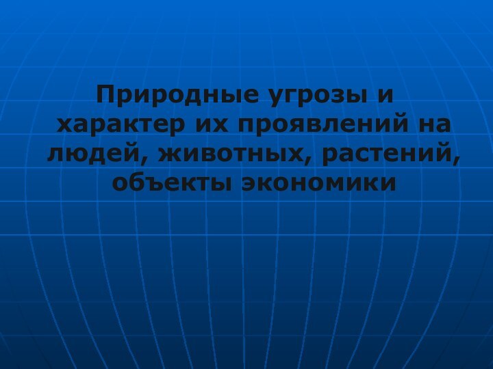 Природные угрозы и характер их проявлений на людей, животных, растений, объекты экономики