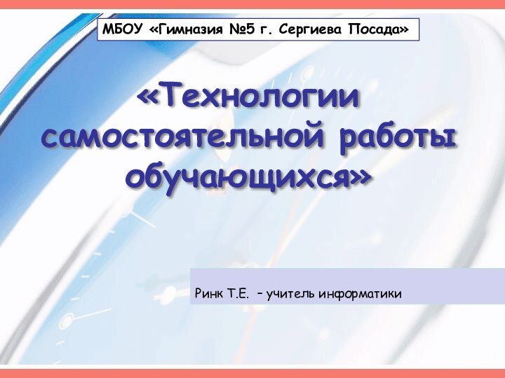 «Технологии самостоятельной работы обучающихся»МБОУ «Гимназия №5 г. Сергиева Посада»Ринк Т.Е. – учитель информатики