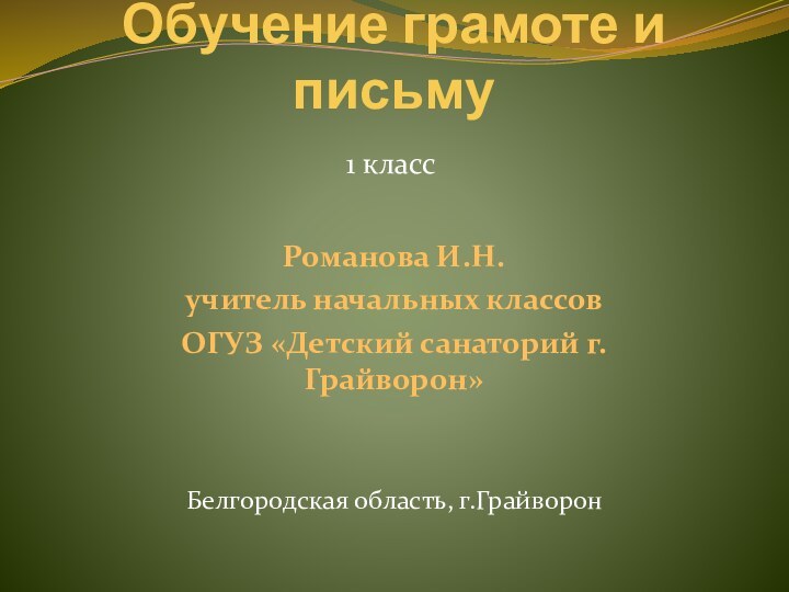 Обучение грамоте и письмуБелгородская область, г.ГрайворонРоманова И.Н.учитель начальных классовОГУЗ «Детский санаторий г.Грайворон»1 класс