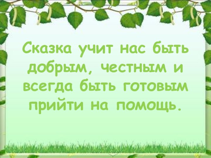 Сказка учит нас быть добрым, честным и всегда быть готовым прийти на помощь.