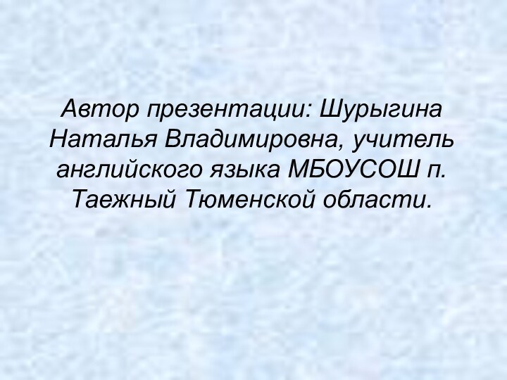 Автор презентации: Шурыгина Наталья Владимировна, учитель английского языка МБОУСОШ п. Таежный Тюменской области.