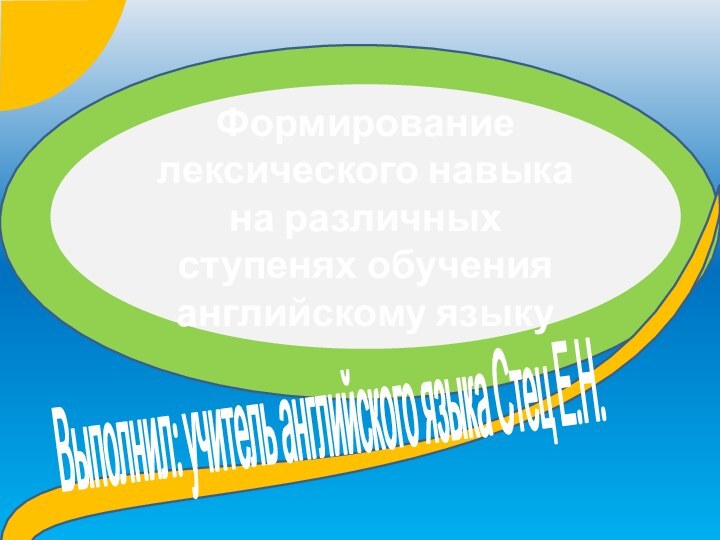 Формирование лексического навыка на различных ступенях обучения английскому языкуВыполнил: учитель английского языка Стец Е.Н.