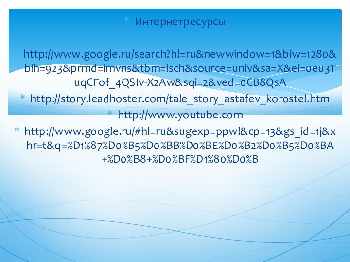 Интернетресурсыhttp://www.google.ru/search?hl=ru&newwindow=1&biw=1280&bih=923&prmd=imvns&tbm=isch&source=univ&sa=X&ei=0eu3TuqCFof_4QSIv-X2Aw&sqi=2&ved=0CB8QsAhttp://story.leadhoster.com/tale_story_astafev_korostel.htmhttp://www.youtube.comhttp://www.google.ru/#hl=ru&sugexp=ppwl&cp=13&gs_id=1j&xhr=t&q=%D1%87%D0%B5%D0%BB%D0%BE%D0%B2%D0%B5%D0%BA+%D0%B8+%D0%BF%D1%80%D0%B