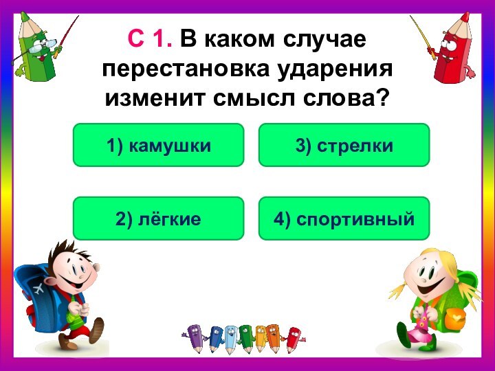 С 1. В каком случае  перестановка ударения  изменит смысл слова?