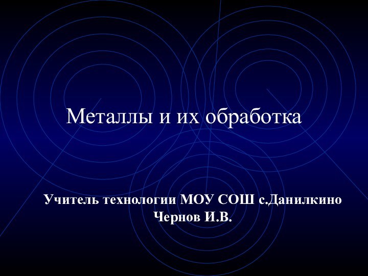 Металлы и их обработкаУчитель технологии МОУ СОШ с.Данилкино Чернов И.В.