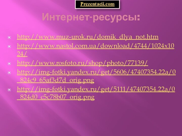 Интернет-ресурсы:http://www.muz-urok.ru/domik_dlya_not.htmhttp://www.nastol.com.ua/download/4744/1024x1024/http://www.rosfoto.ru/shop/photo/77139/http://img-fotki.yandex.ru/get/5606/47407354.22a/0_824c9_65af3d7d_orig.pnghttp://img-fotki.yandex.ru/get/5111/47407354.22a/0_824d0_c5c78b07_orig.pngPrezentacii.com