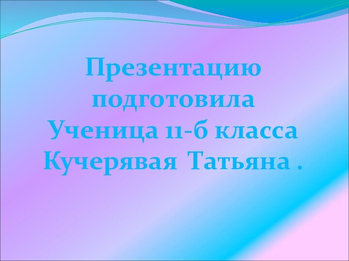 Презентацию подготовилаУченица 11-б классаКучерявая Татьяна .