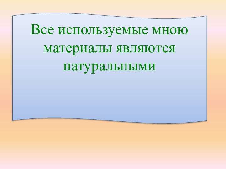 Все используемые мною материалы являются натуральными