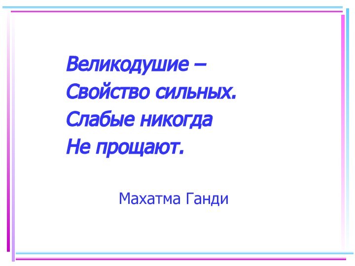 Великодушие –		Свойство сильных.		Слабые никогда		Не прощают.					Махатма Ганди