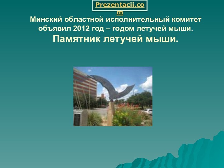 Минский областной исполнительный комитет объявил 2012 год – годом летучей мыши. Памятник летучей мыши.Prezentacii.com