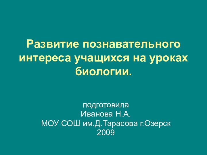 Развитие познавательного интереса учащихся на уроках биологии. подготовилаИванова Н.А.МОУ СОШ им.Д.Тарасова г.Озерск2009