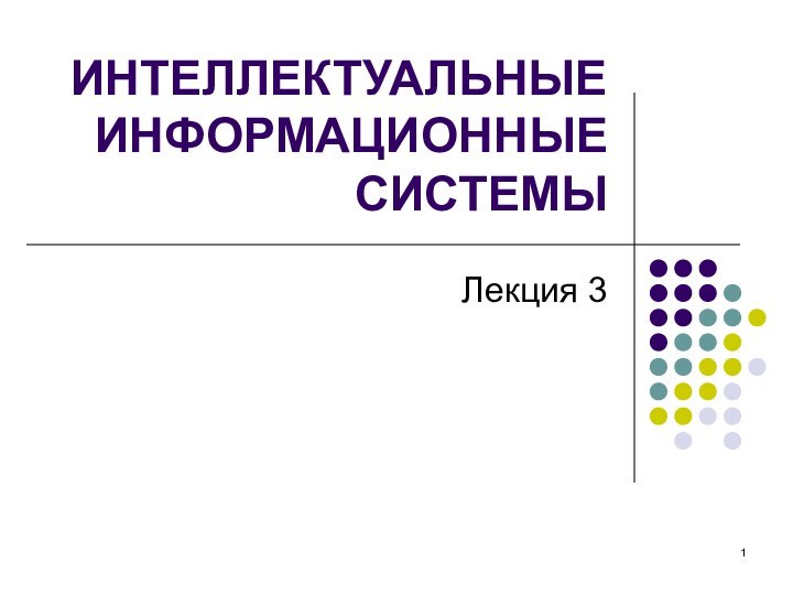 ИНТЕЛЛЕКТУАЛЬНЫЕ ИНФОРМАЦИОННЫЕ СИСТЕМЫЛекция 3