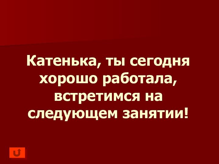 Катенька, ты сегодня хорошо работала, встретимся на следующем занятии!