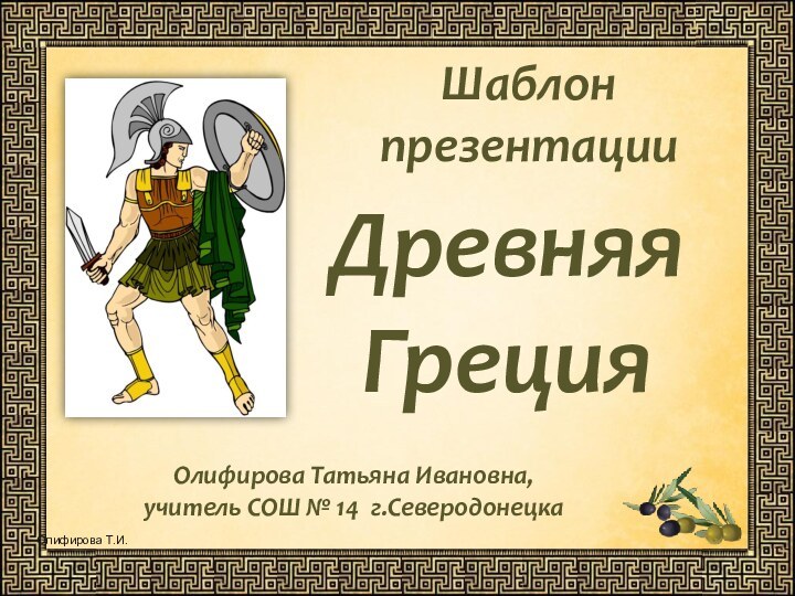 Шаблон презентацииДревняя ГрецияОлифирова Татьяна Ивановна, учитель СОШ № 14 г.Северодонецка