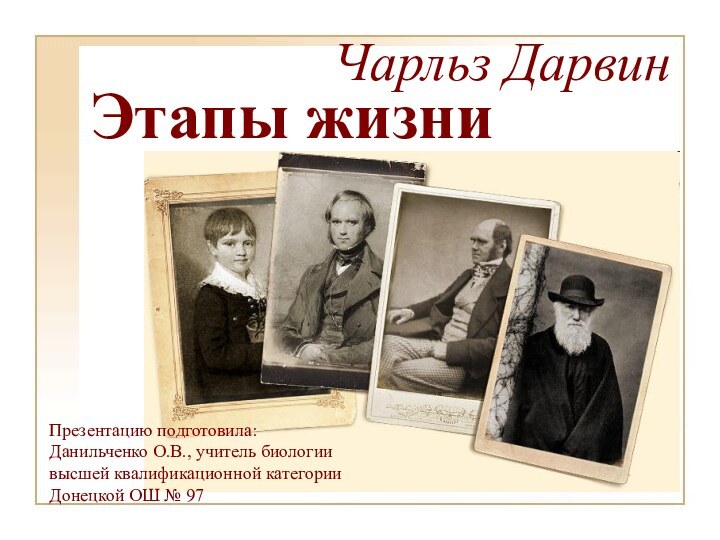 Чарльз ДарвинЭтапы жизни Презентацию подготовила: Данильченко О.В., учитель биологии высшей квалификационной категории