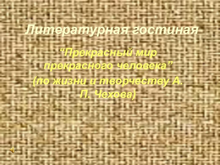 Литературная гостиная“Прекрасный мир прекрасного человека”(по жизни и творчеству А.П. Чехова)