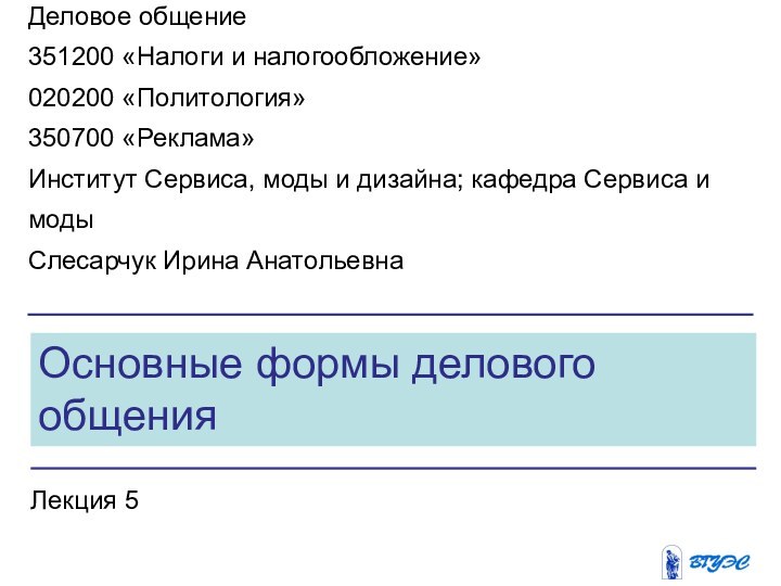 Основные формы делового общенияЛекция 5Деловое общение351200 «Налоги и налогообложение»020200 «Политология»350700 «Реклама»Институт Сервиса,