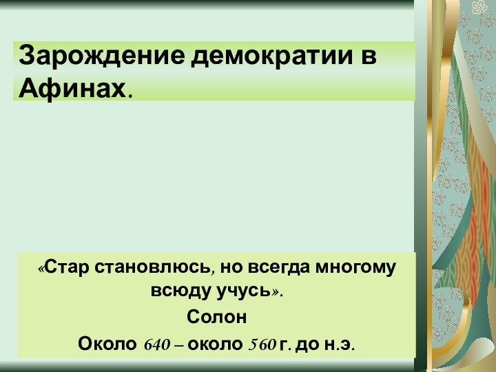 Зарождение демократии в Афинах.«Стар становлюсь, но всегда многому всюду учусь».СолонОколо 640 –