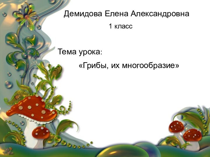Демидова Елена Александровна 1 классТема урока: 		«Грибы, их многообразие»