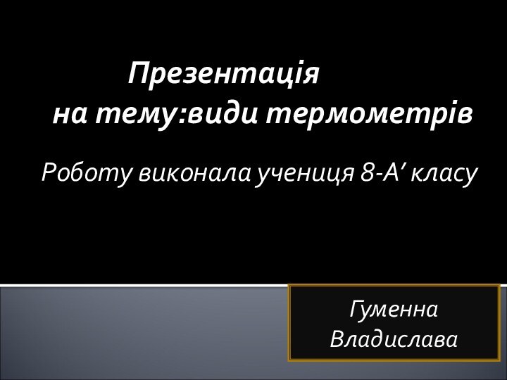 Презентація на тему:види термометрів Роботу виконала учениця 8-А’ класуГуменна Владислава