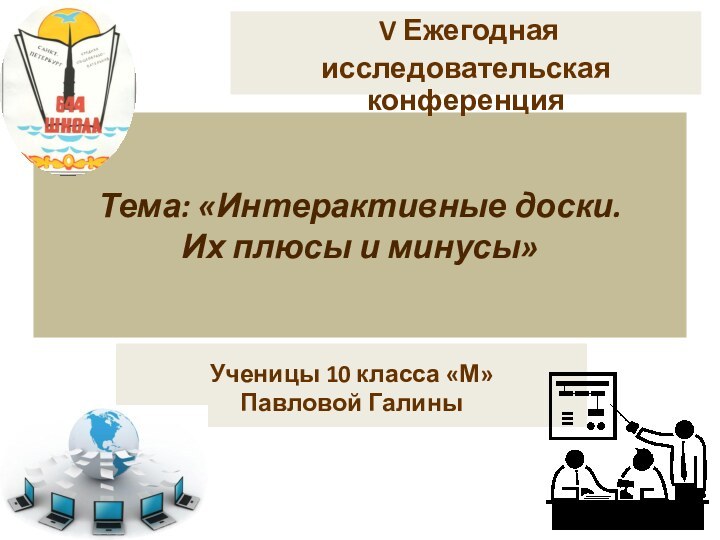 Тема: «Интерактивные доски. Их плюсы и минусы»Ученицы 10 класса «М»Павловой Галины V Ежегодная исследовательская конференция