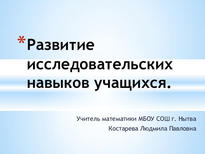 Учитель математики МБОУ СОШ г. НытваКостарева Людмила ПавловнаРазвитие исследовательских навыков учащихся.